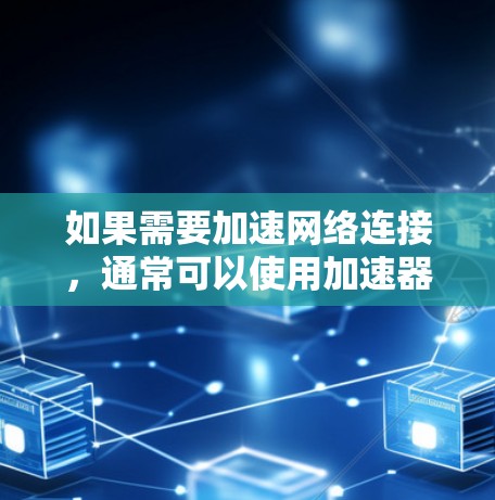 如果需要加速网络连接,通常可以使用加速器来提升速度。以下是一些常见的加速器类型和使用方法,供您参考