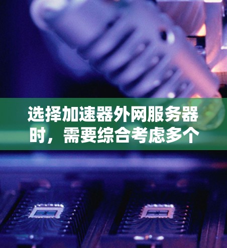 选择加速器外网服务器时，需要综合考虑多个因素来确保最佳的网络加速效果。以下是详细的步骤建议