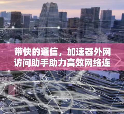 带快的通信，加速器外网访问助手助力高效网络连接