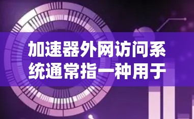 加速器外网访问系统通常指一种用于通过外部网络访问加速器或相关功能的工具。加速器本身是为了提升网站加载速度而设计的软件或工具,而外网访问系统可能指通过网络连接加速器或加速器的某些功能