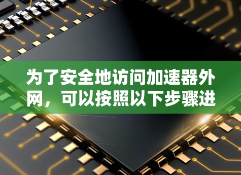 为了安全地访问加速器外网,可以按照以下步骤进行 为了安全地访问加速器外网,可以按照以下步骤进行