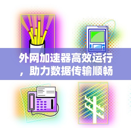 外网加速器高效运行,助力数据传输顺畅