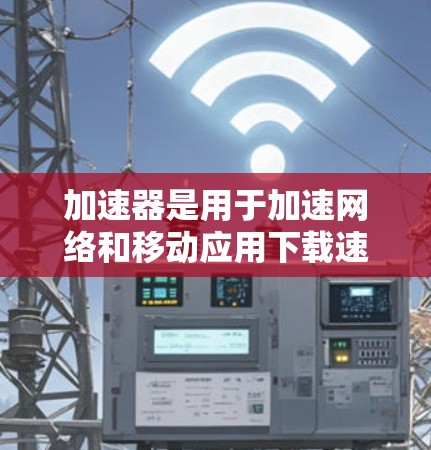 加速器是用于加速网络和移动应用下载速度的软件工具。如果你想访问海外资源，以下是一些方法和步骤，帮助你高效地使用加速器来访问这些资源