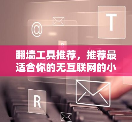 翻墙工具推荐，推荐最适合你的无互联网的小技巧