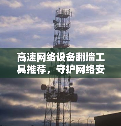 高速网络设备翻墙工具推荐,守护网络安全的新选择 高速网络设备翻墙工具推荐,守护网络安全的新选择