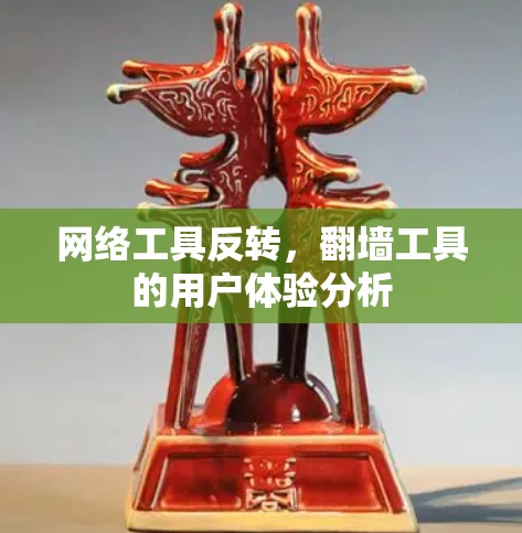 网络工具反转,翻墙工具的用户体验分析 网络工具反转,翻墙工具的用户体验分析