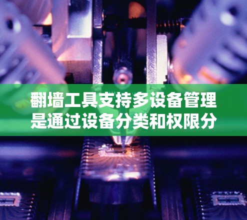 翻墙工具支持多设备管理是通过设备分类和权限分配实现的。以下是详细的步骤指南 翻墙工具支持多设备管理是通过设备分类和权限分配实现的。以下是详细的步骤指南