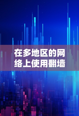 在多地区的网络上使用翻墙工具，可以有效避免访问网站的安全问题。以下是对多地区翻墙工具的详细指南