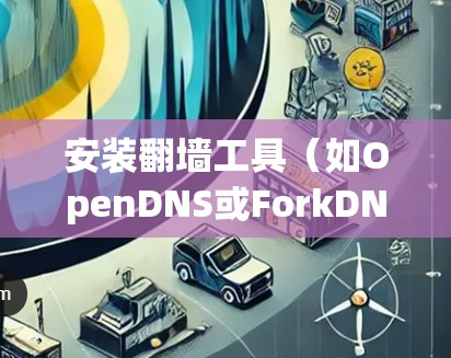 安装翻墙工具（如OpenDNS或ForkDNS）的步骤如下
