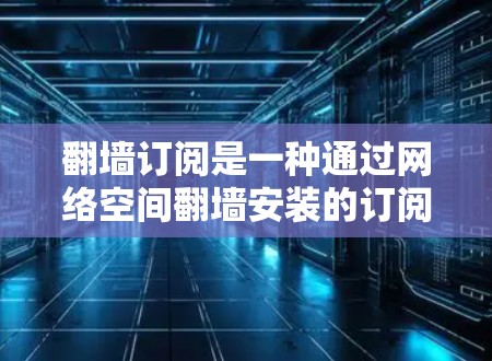 翻墙订阅是一种通过网络空间翻墙安装的订阅方式,通常适用于那些无法直接访问互联网的用户。以下是一些关于翻墙订阅的评测和建议,希望能帮助你更好地使用这一订阅方式 翻墙订阅是一种通过网络空间翻墙安装的订阅方式,通常适用于那些无法直接访问互联网的用户。以下是一些关于翻墙订阅的评测和建议,希望能帮助你更好地使用这一订阅方式
