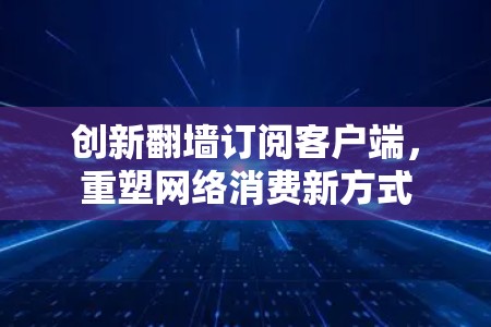 创新翻墙订阅客户端,重塑网络消费新方式 创新翻墙订阅客户端,重塑网络消费新方式