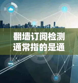 翻墙订阅检测通常指的是通过翻墙下载网站内容的过程，尤其是在国际或跨国的网络环境中，用户可能需要通过合法的途径进行下载。以下是一些相关的建议和步骤
