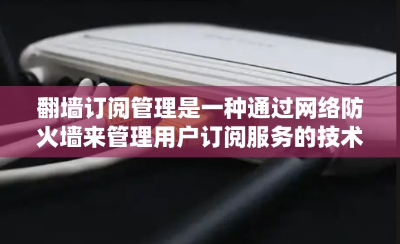 翻墙订阅管理是一种通过网络防火墙来管理用户订阅服务的技术，旨在保障用户数据的安全和访问权限。以下是详细的内容