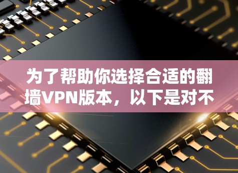 为了帮助你选择合适的翻墙VPN版本，以下是对不同版本的详细介绍和推荐