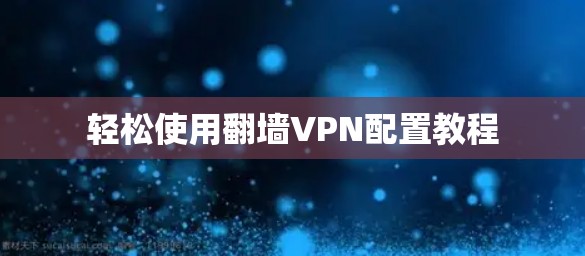 轻松使用翻墙VPN配置教程 轻松使用翻墙VPN配置教程