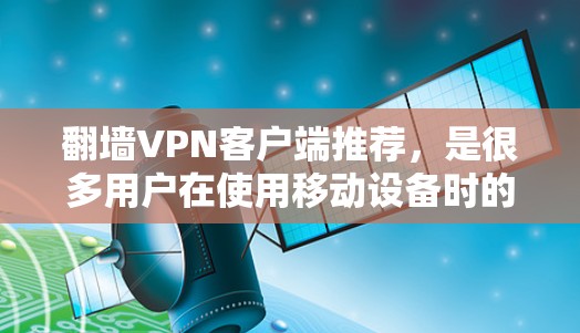 翻墙VPN客户端推荐，是很多用户在使用移动设备时的首选，因为它们支持手机和平板，操作简单，安全可靠。以下是一些推荐的翻墙VPN客户端及其特点