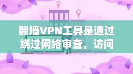 翻墙VPN工具是通过绕过网络审查，访问未经允许的网站来获取网络资源的工具。以下是一个有条理的总结，帮助您选择和使用合适的翻墙VPN工具