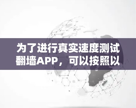为了进行真实速度测试翻墙APP,可以按照以下步骤进行 为了进行真实速度测试翻墙APP,可以按照以下步骤进行
