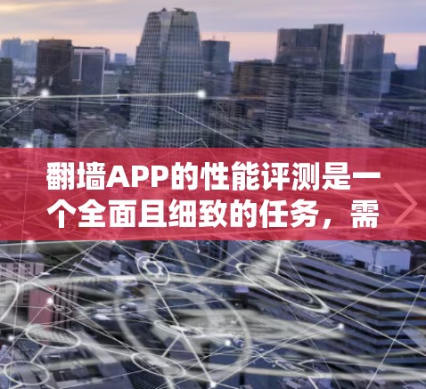 翻墙APP的性能评测是一个全面且细致的任务,需要从多个方面进行分析。以下是一个结构化的评价框架