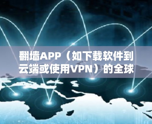 翻墙APP（如下载软件到云端或使用VPN）的全球网络体验主要取决于以下几个方面