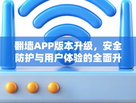 翻墙APP版本升级，安全防护与用户体验的全面升级