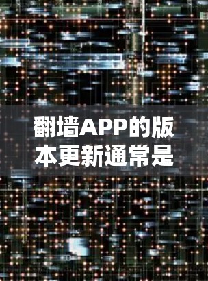 翻墙APP的版本更新通常是基于需要功能的升级，具体的版本和更新内容可能会有所不同。以下是一些常见的翻墙APP版本及其特点