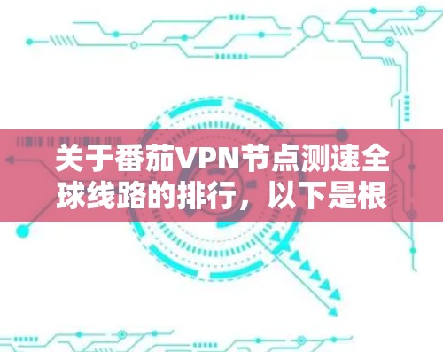 关于番茄VPN节点测速全球线路的排行，以下是根据网络数据整理的全球主要VPN节点的测速情况，按速度从低到高排序