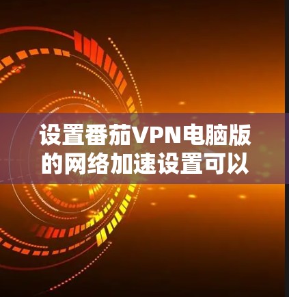 设置番茄VPN电脑版的网络加速设置可以按照以下步骤进行