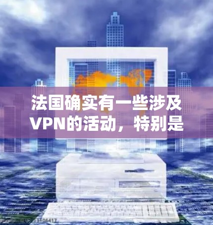 法国确实有一些涉及VPN的活动，特别是在移动网络和数据服务方面。法国政府近年来对网络和移动通信服务有一定的监管，包括对数据和视频内容的管理
