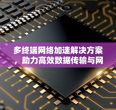 多终端网络加速解决方案,助力高效数据传输与网络互联 多终端网络加速解决方案,助力高效数据传输与网络互联