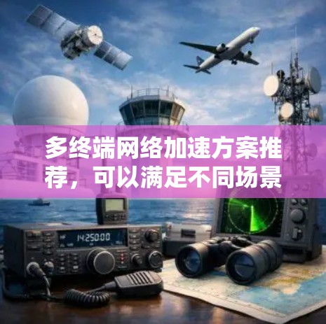 多终端网络加速方案推荐，可以满足不同场景的需求。以下是一些常见的多终端网络加速方案及其特点，供你参考