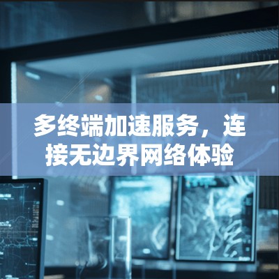 多终端加速服务,连接无边界网络体验 多终端加速服务,连接无边界网络体验