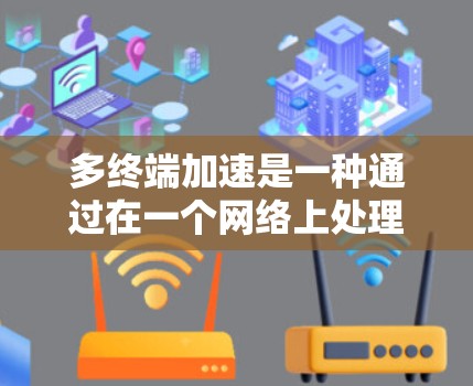 多终端加速是一种通过在一个网络上处理多个端点的技术，旨在提高效率和减少延迟。以下是对多终端加速的详细介绍