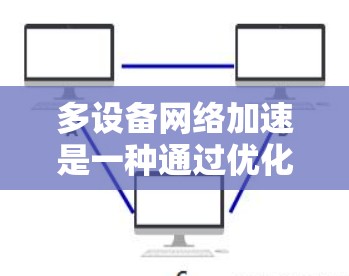 多设备网络加速是一种通过优化网络架构和协议,将多个设备连接到同一个网络,从而提升整体网络性能的技术。以下是关于多设备网络加速的详细说明 多设备网络加速是一种通过优化网络架构和协议,将多个设备连接到同一个网络,从而提升整体网络性能的技术。以下是关于多设备网络加速的详细说明
