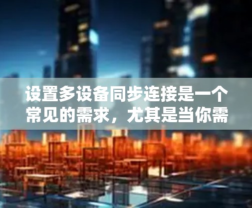 设置多设备同步连接是一个常见的需求，尤其是当你需要在多个设备之间保持同步时。以下是一个详细的步骤指南，帮助你顺利设置多设备的同步连接