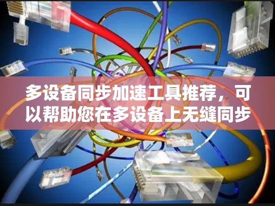 多设备同步加速工具推荐,可以帮助您在多设备上无缝同步应用,减少延迟和卡顿。以下是一些常见的多设备同步加速工具及其特点,供您参考 多设备同步加速工具推荐,可以帮助您在多设备上无缝同步应用,减少延迟和卡顿。以下是一些常见的多设备同步加速工具及其特点,供您参考