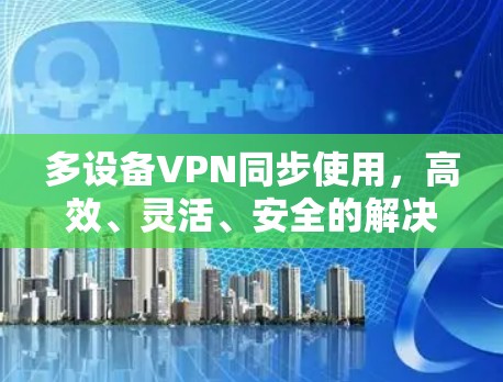 多设备VPN同步使用,高效、灵活、安全的解决方案 多设备VPN同步使用,高效、灵活、安全的解决方案