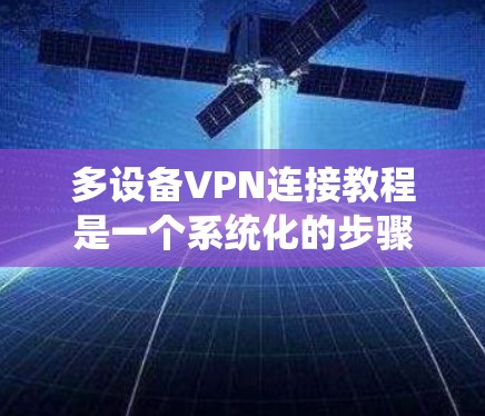 多设备VPN连接教程是一个系统化的步骤，旨在通过虚拟网络（VPN）实现多台设备之间的加密通信。以下是详细的步骤指南
