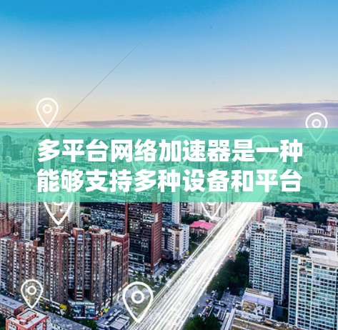 多平台网络加速器是一种能够支持多种设备和平台的网络加速工具，旨在通过多设备兼容性、多语言支持和灵活配置，增强用户在不同设备上的下载和使用效率。以下是对多平台网络加速器的详细分析