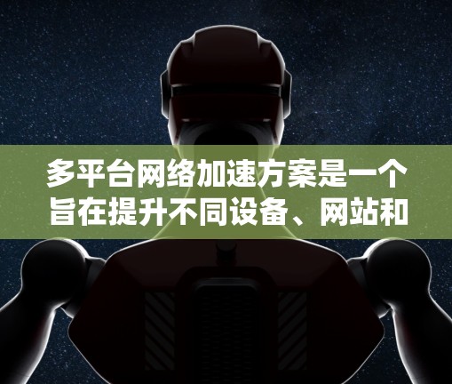 多平台网络加速方案是一个旨在提升不同设备、网站和应用在不同网络环境中加载速度的系统。以下是对该方案的详细解析 多平台网络加速方案是一个旨在提升不同设备、网站和应用在不同网络环境中加载速度的系统。以下是对该方案的详细解析