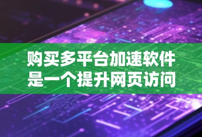 购买多平台加速软件是一个提升网页访问速度的重要步骤。以下是对多平台加速软件的总结和推荐