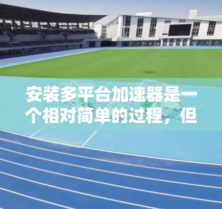 安装多平台加速器是一个相对简单的过程，但需要遵循以下步骤，确保每个步骤都正确无误