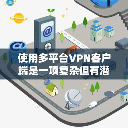 使用多平台VPN客户端是一项复杂但有潜力的项目，涉及网络、软件、浏览器等多方面的技能。以下是详细的步骤指南，帮助您顺利完成