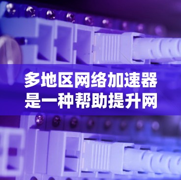 多地区网络加速器是一种帮助提升网络速度的工具,专为多个地区的网络环境设计,提供了灵活的配置选项和额外的功能。以下是详细的步骤和建议,帮助你更好地使用多地区网络加速器 多地区网络加速器是一种帮助提升网络速度的工具,专为多个地区的网络环境设计,提供了灵活的配置选项和额外的功能。以下是详细的步骤和建议,帮助你更好地使用多地区网络加速器