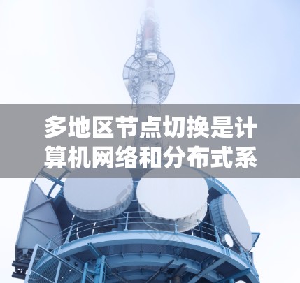 多地区节点切换是计算机网络和分布式系统中的一个重要概念，涉及在多个不同的地区或节点之间切换，通常用于优化资源分配、提高系统性能或降低运营成本。以下是关于多地区节点切换的详细信息