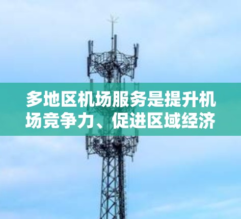 多地区机场服务是提升机场竞争力、促进区域经济发展和社会服务的重要方面。以下是该主题的详细分析