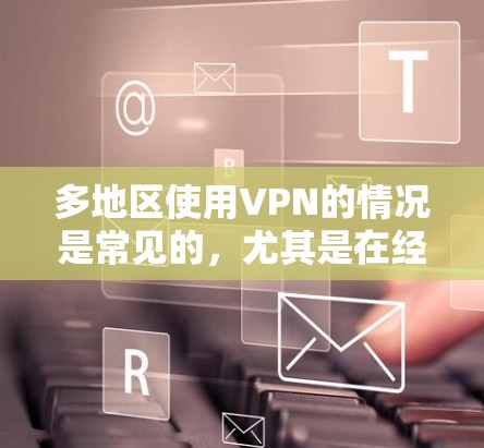 多地区使用VPN的情况是常见的，尤其是在经济条件紧张的地区，或者对网络环境敏感的用户。以下是多地区VPN线路切换的一些原因和解决方法