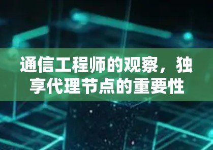 通信工程师的观察,独享代理节点的重要性 通信工程师的观察,独享代理节点的重要性