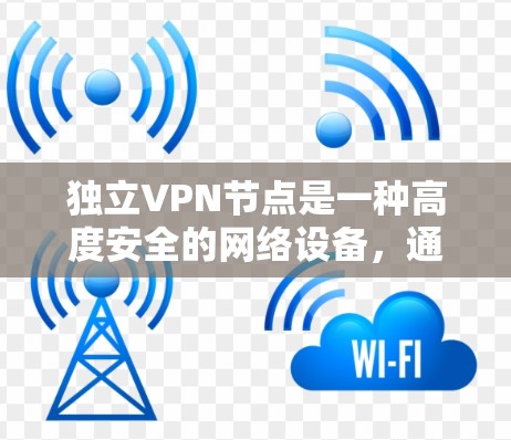 独立VPN节点是一种高度安全的网络设备，通过独立的加密技术、多因素认证和权限管理等手段，确保内部数据不受未经授权的访问。以下是独立VPN节点的主要特点和实施步骤