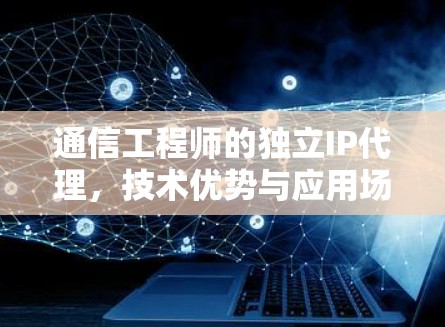 通信工程师的独立IP代理,技术优势与应用场景解析 通信工程师的独立IP代理,技术优势与应用场景解析